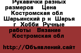 Рукавички разных размеров  › Цена ­ 150 - Костромская обл., Шарьинский р-н, Шарья г. Хобби. Ручные работы » Вязание   . Костромская обл.